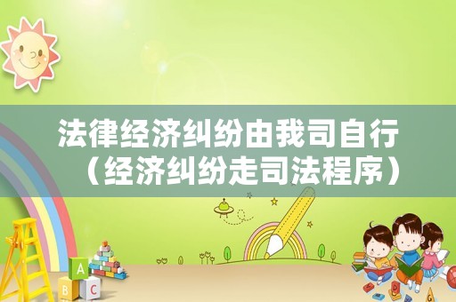 法律經(jīng)濟(jì)糾紛由我司自行（經(jīng)濟(jì)糾紛走司法程序）