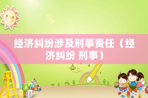 經濟糾紛涉及刑事責任（經濟糾紛 刑事）