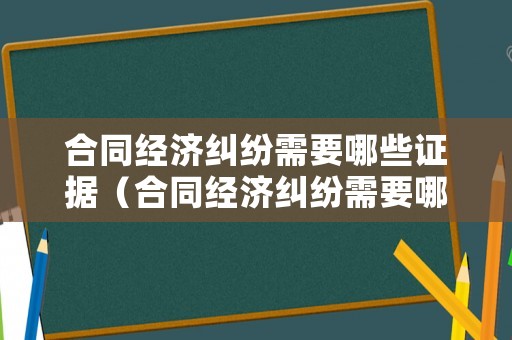 合同經濟糾紛需要哪些證據（合同經濟糾紛需要哪些證據呢）