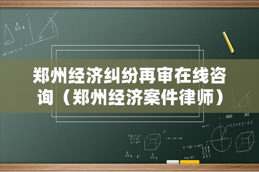 鄭州經濟糾紛再審在線咨詢（鄭州經濟案件律師）