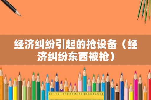 經濟糾紛引起的搶設備（經濟糾紛東西被搶）