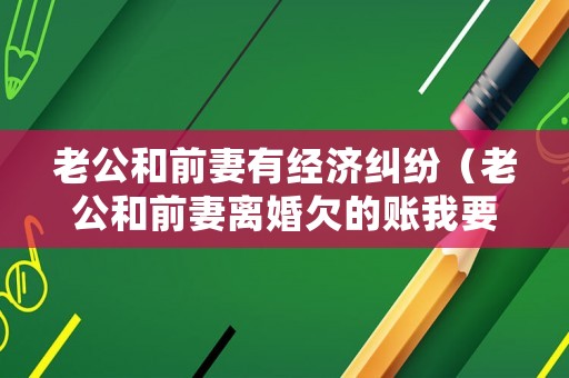 老公和前妻有經濟糾紛（老公和前妻離婚欠的賬我要還嗎?）