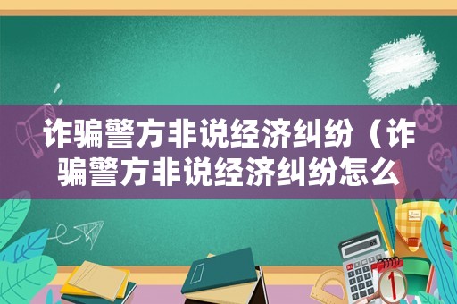 詐騙警方非說經濟糾紛（詐騙警方非說經濟糾紛怎么處理）