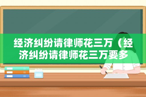經濟糾紛請律師花三萬（經濟糾紛請律師花三萬要多少錢）