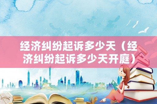 經(jīng)濟(jì)糾紛起訴多少天（經(jīng)濟(jì)糾紛起訴多少天開庭）