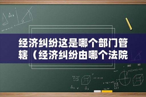 經濟糾紛這是哪個部門管轄（經濟糾紛由哪個法院管轄?）