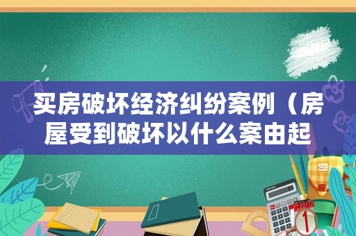 買房破壞經(jīng)濟糾紛案例（房屋受到破壞以什么案由起訴）
