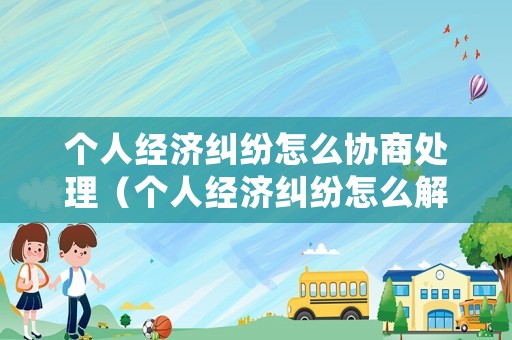 個人經濟糾紛怎么協商處理（個人經濟糾紛怎么解決）