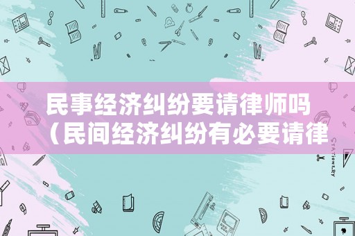 民事經(jīng)濟(jì)糾紛要請(qǐng)律師嗎（民間經(jīng)濟(jì)糾紛有必要請(qǐng)律師嗎）