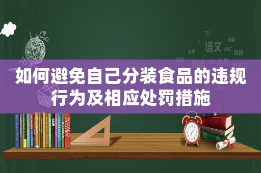 如何避免自己分裝食品的違規行為及相應處罰措施