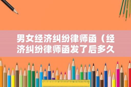 男女經(jīng)濟(jì)糾紛律師函（經(jīng)濟(jì)糾紛律師函發(fā)了后多久起訴）