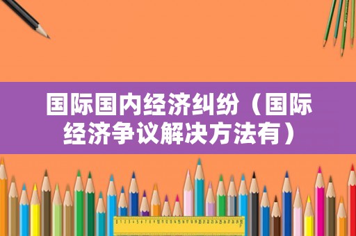 國際國內經濟糾紛（國際經濟爭議解決方法有）