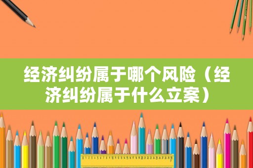 經(jīng)濟糾紛屬于哪個風(fēng)險（經(jīng)濟糾紛屬于什么立案）