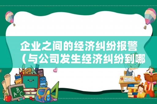 企業(yè)之間的經(jīng)濟(jì)糾紛報(bào)警（與公司發(fā)生經(jīng)濟(jì)糾紛到哪里申訴）