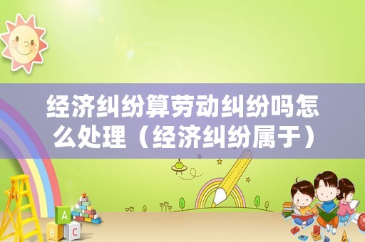 經濟糾紛算勞動糾紛嗎怎么處理（經濟糾紛屬于）
