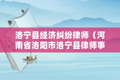 洛寧縣經(jīng)濟(jì)糾紛律師（河南省洛陽市洛寧縣律師事務(wù)所）
