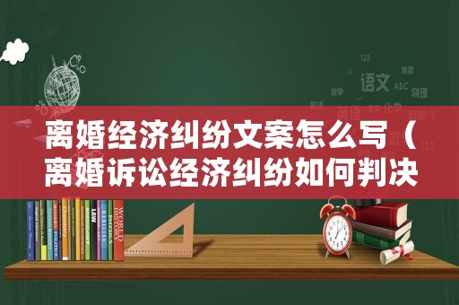 離婚經濟糾紛文案怎么寫（離婚訴訟經濟糾紛如何判決）