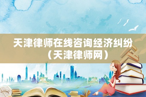天津律師在線咨詢經濟糾紛（天津律師網）