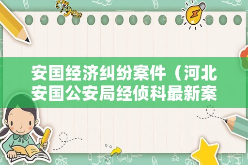 安國經濟糾紛案件（河北安國公安局經偵科最新案件）