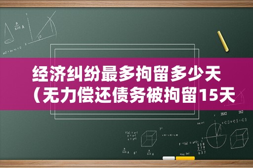 經(jīng)濟糾紛最多拘留多少天（無力償還債務(wù)被拘留15天后）