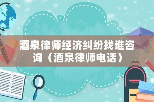 酒泉律師經濟糾紛找誰咨詢（酒泉律師電話）