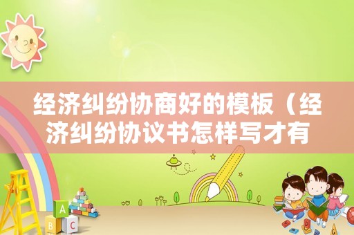 經(jīng)濟(jì)糾紛協(xié)商好的模板（經(jīng)濟(jì)糾紛協(xié)議書怎樣寫才有法律效力）