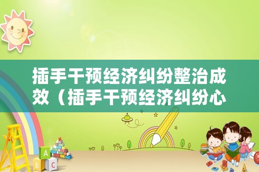 插手干預(yù)經(jīng)濟糾紛整治成效（插手干預(yù)經(jīng)濟糾紛心得體會）