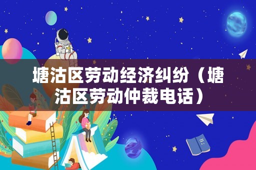 塘沽區(qū)勞動(dòng)經(jīng)濟(jì)糾紛（塘沽區(qū)勞動(dòng)仲裁電話）