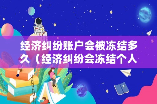 經(jīng)濟(jì)糾紛賬戶會(huì)被凍結(jié)多久（經(jīng)濟(jì)糾紛會(huì)凍結(jié)個(gè)人帳戶嗎）