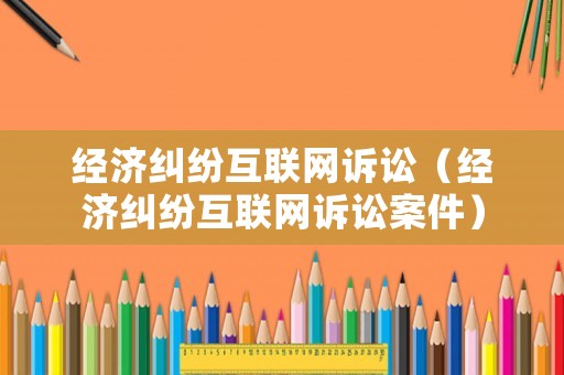 經濟糾紛互聯網訴訟（經濟糾紛互聯網訴訟案件）