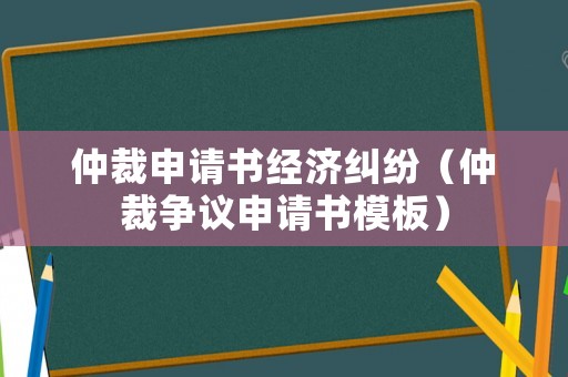 仲裁申請書經(jīng)濟糾紛（仲裁爭議申請書模板）