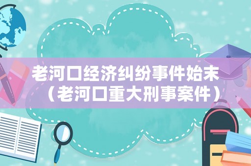 老河口經(jīng)濟糾紛事件始末（老河口重大刑事案件）