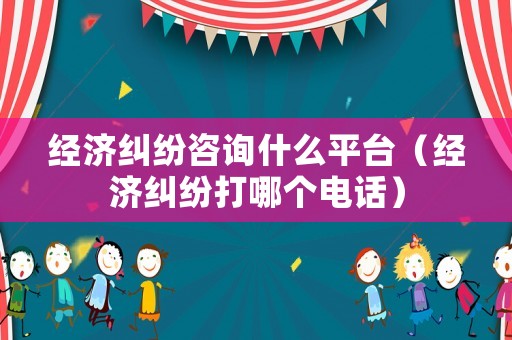 經(jīng)濟(jì)糾紛咨詢什么平臺（經(jīng)濟(jì)糾紛打哪個電話）
