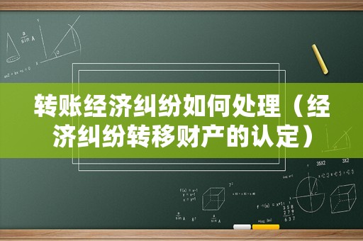 轉賬經濟糾紛如何處理（經濟糾紛轉移財產的認定）
