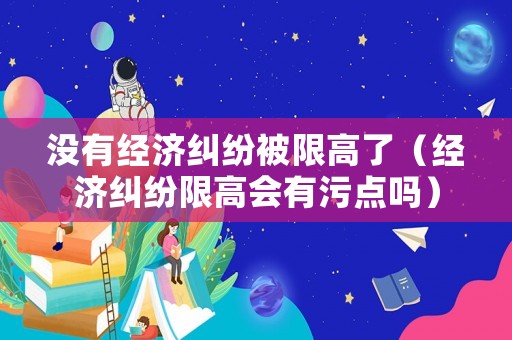 沒有經濟糾紛被限高了（經濟糾紛限高會有污點嗎）
