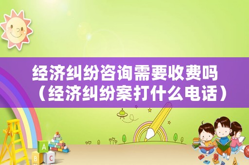 經濟糾紛咨詢需要收費嗎（經濟糾紛案打什么電話）