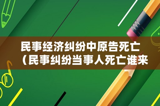 民事經濟糾紛中原告死亡（民事糾紛當事人死亡誰來陪）