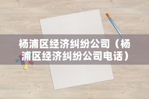 楊浦區(qū)經(jīng)濟(jì)糾紛公司（楊浦區(qū)經(jīng)濟(jì)糾紛公司電話）