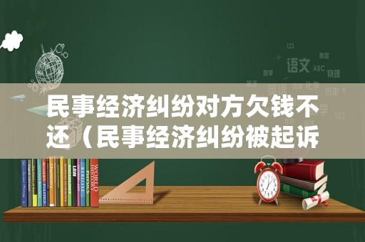 民事經濟糾紛對方欠錢不還（民事經濟糾紛被起訴了還不起怎么辦）