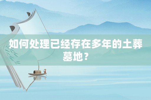如何處理已經(jīng)存在多年的土葬墓地？