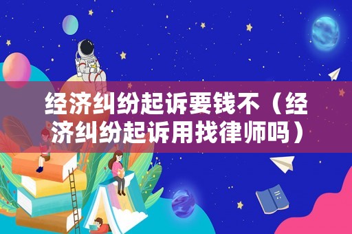 經濟糾紛起訴要錢不（經濟糾紛起訴用找律師嗎）
