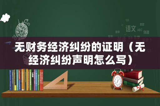 無(wú)財(cái)務(wù)經(jīng)濟(jì)糾紛的證明（無(wú)經(jīng)濟(jì)糾紛聲明怎么寫(xiě)）