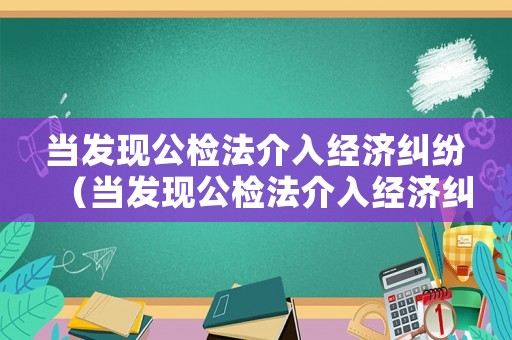 當發(fā)現公檢法介入經濟糾紛（當發(fā)現公檢法介入經濟糾紛怎么辦）