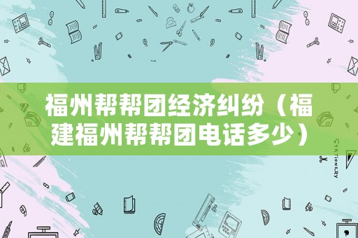 福州幫幫團經濟糾紛（福建福州幫幫團電話多少）
