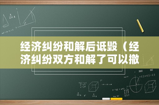 經(jīng)濟糾紛和解后詆毀（經(jīng)濟糾紛雙方和解了可以撤訴嗎?）