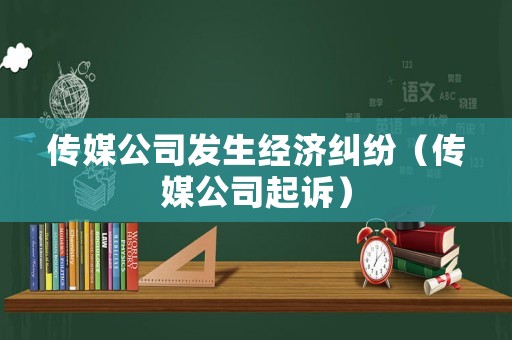 傳媒公司發(fā)生經(jīng)濟(jì)糾紛（傳媒公司起訴）