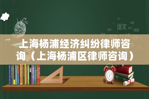 上海楊浦經濟糾紛律師咨詢（上海楊浦區律師咨詢）