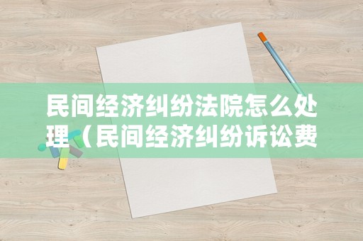 民間經(jīng)濟(jì)糾紛法院怎么處理（民間經(jīng)濟(jì)糾紛訴訟費用標(biāo)準(zhǔn)）
