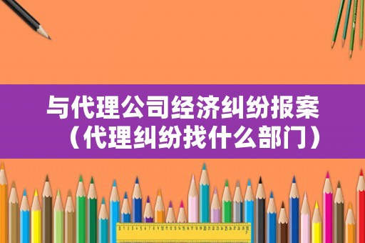 與代理公司經濟糾紛報案（代理糾紛找什么部門）