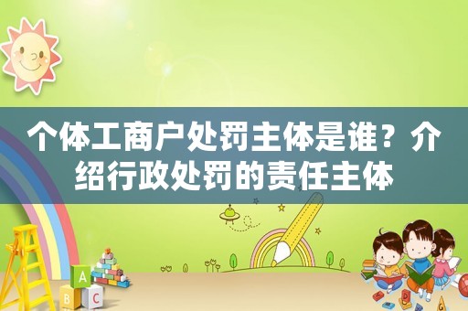 個體工商戶處罰主體是誰？介紹行政處罰的責任主體